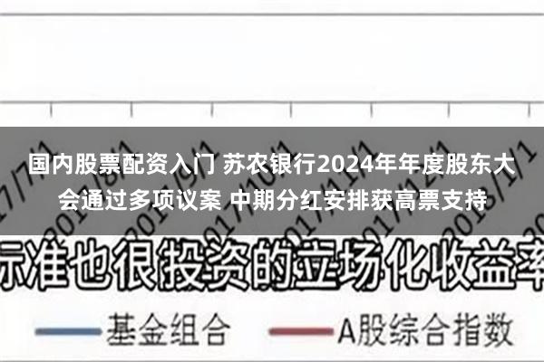 国内股票配资入门 苏农银行2024年年度股东大会通过多项议案 中期分红安排获高票支持