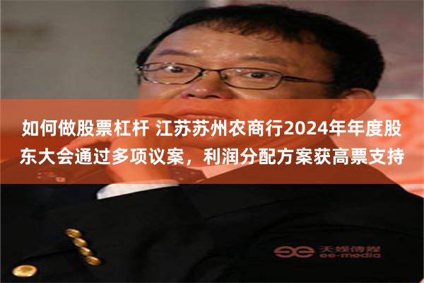 如何做股票杠杆 江苏苏州农商行2024年年度股东大会通过多项议案，利润分配方案获高票支持