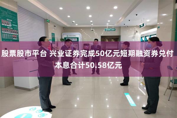 股票股市平台 兴业证券完成50亿元短期融资券兑付 本息合计50.58亿元