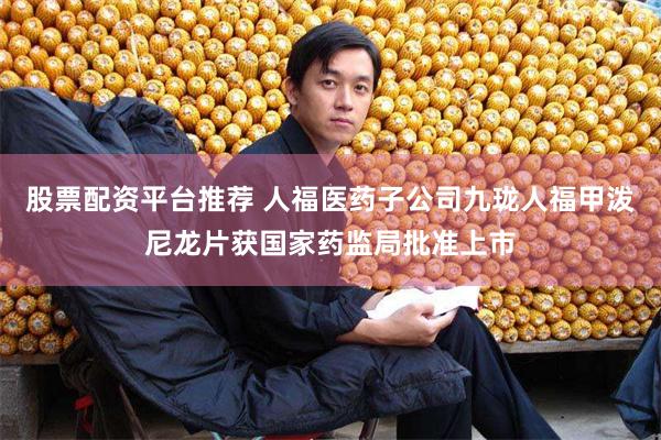 股票配资平台推荐 人福医药子公司九珑人福甲泼尼龙片获国家药监局批准上市