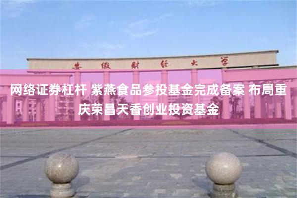 网络证劵杠杆 紫燕食品参投基金完成备案 布局重庆荣昌天香创业投资基金
