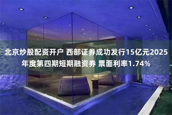 北京炒股配资开户 西部证券成功发行15亿元2025年度第四期短期融资券 票面利率1.74%