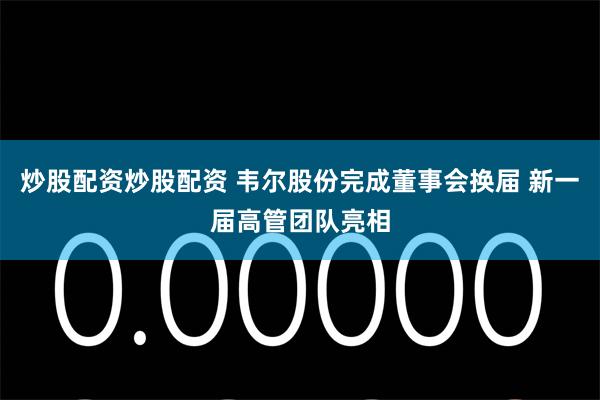 炒股配资炒股配资 韦尔股份完成董事会换届 新一届高管团队亮相