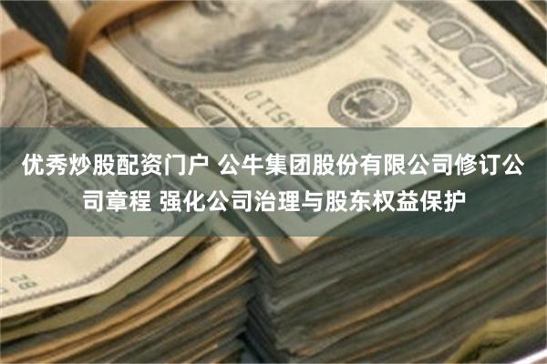 优秀炒股配资门户 公牛集团股份有限公司修订公司章程 强化公司治理与股东权益保护