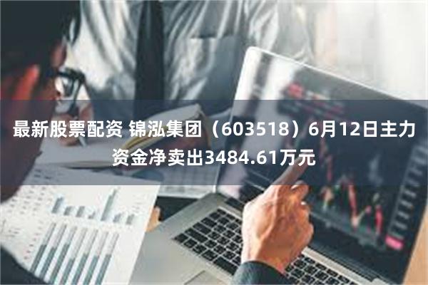 最新股票配资 锦泓集团（603518）6月12日主力资金净卖出3484.61万元
