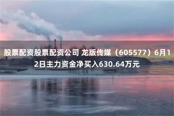 股票配资股票配资公司 龙版传媒（605577）6月12日主力资金净买入630.64万元