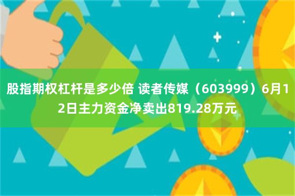 股指期权杠杆是多少倍 读者传媒（603999）6月12日主力资金净卖出819.28万元