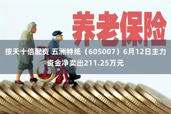 按天十倍配资 五洲特纸（605007）6月12日主力资金净卖出211.25万元
