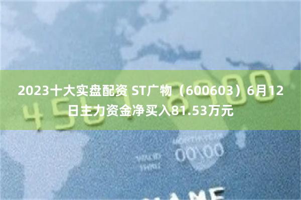 2023十大实盘配资 ST广物（600603）6月12日主力资金净买入81.53万元