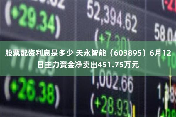 股票配资利息是多少 天永智能（603895）6月12日主力资金净卖出451.75万元