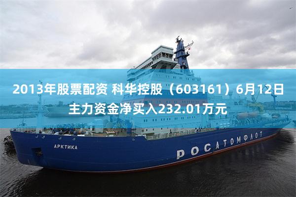 2013年股票配资 科华控股（603161）6月12日主力资金净买入232.01万元