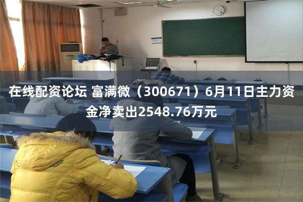 在线配资论坛 富满微（300671）6月11日主力资金净卖出2548.76万元