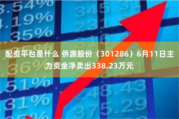 配资平台是什么 侨源股份（301286）6月11日主力资金净卖出338.23万元