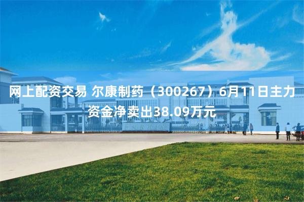 网上配资交易 尔康制药（300267）6月11日主力资金净卖出38.09万元