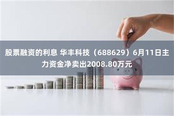 股票融资的利息 华丰科技（688629）6月11日主力资金净卖出2008.80万元