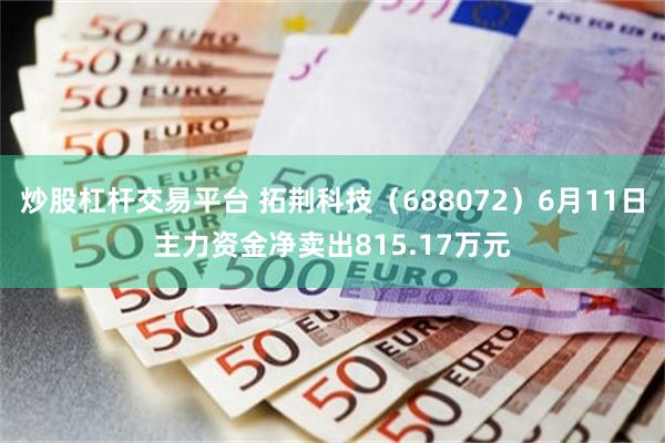 炒股杠杆交易平台 拓荆科技（688072）6月11日主力资金净卖出815.17万元