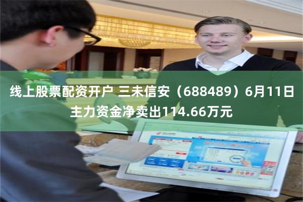 线上股票配资开户 三未信安（688489）6月11日主力资金净卖出114.66万元