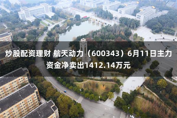 炒股配资理财 航天动力（600343）6月11日主力资金净卖出1412.14万元