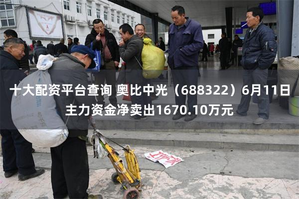 十大配资平台查询 奥比中光（688322）6月11日主力资金净卖出1670.10万元