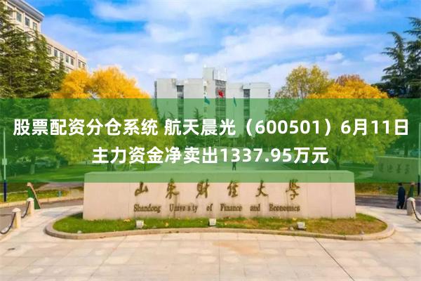 股票配资分仓系统 航天晨光（600501）6月11日主力资金净卖出1337.95万元