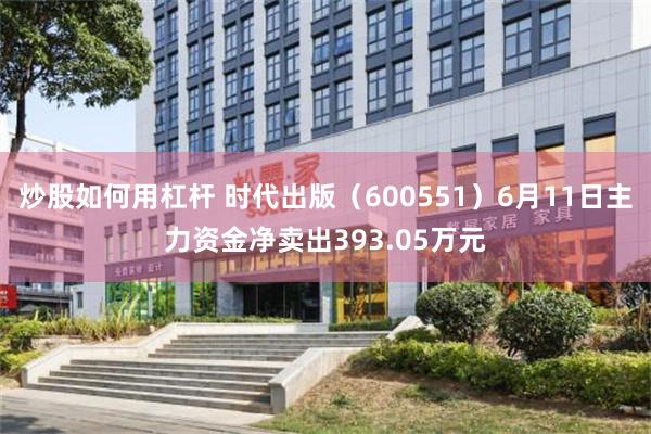 炒股如何用杠杆 时代出版（600551）6月11日主力资金净卖出393.05万元