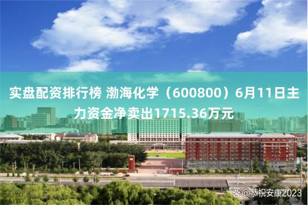 实盘配资排行榜 渤海化学（600800）6月11日主力资金净卖出1715.36万元