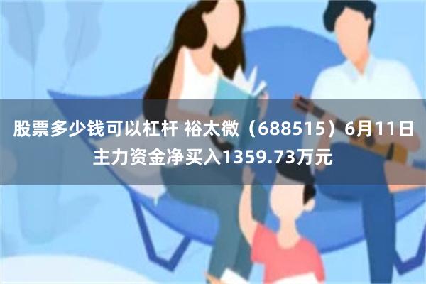 股票多少钱可以杠杆 裕太微（688515）6月11日主力资金净买入1359.73万元