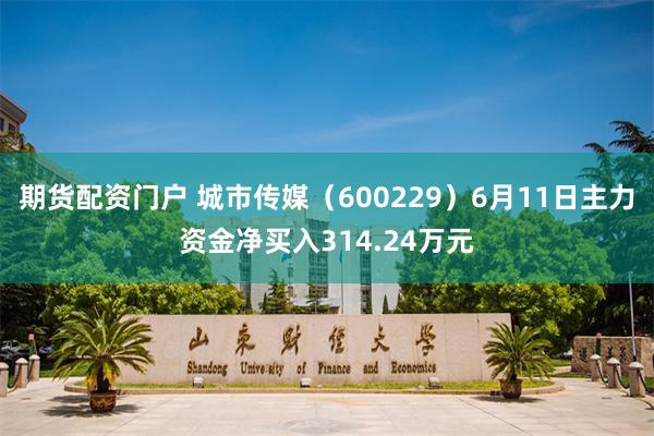 期货配资门户 城市传媒（600229）6月11日主力资金净买入314.24万元