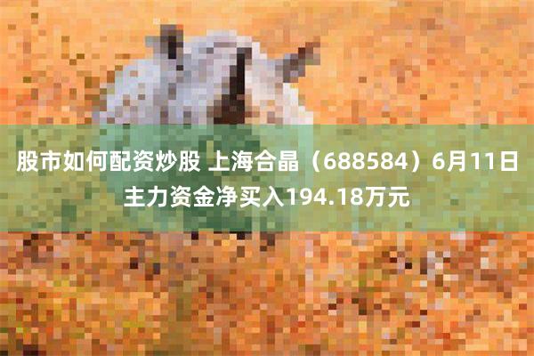 股市如何配资炒股 上海合晶（688584）6月11日主力资金净买入194.18万元