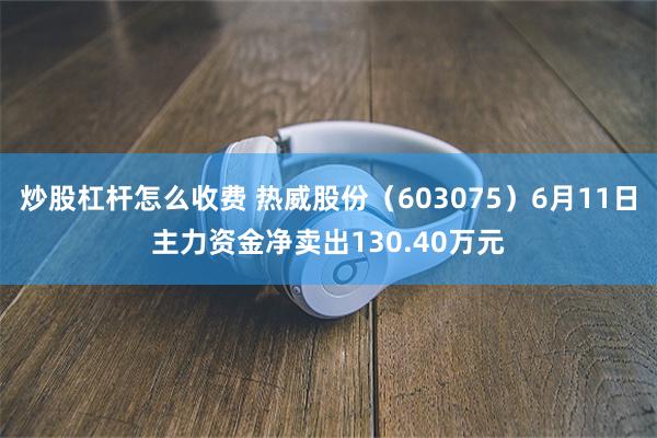 炒股杠杆怎么收费 热威股份（603075）6月11日主力资金净卖出130.40万元