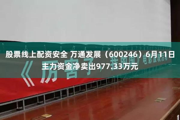 股票线上配资安全 万通发展（600246）6月11日主力资金净卖出977.33万元