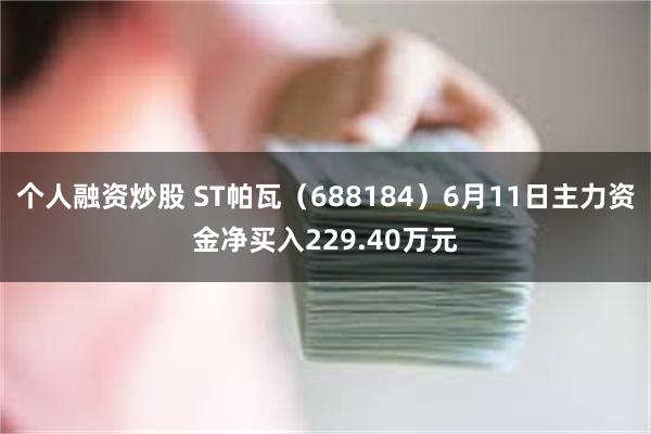 个人融资炒股 ST帕瓦（688184）6月11日主力资金净买入229.40万元