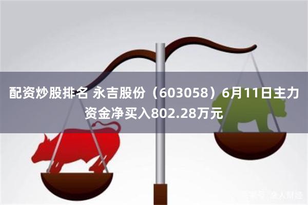 配资炒股排名 永吉股份（603058）6月11日主力资金净买入802.28万元