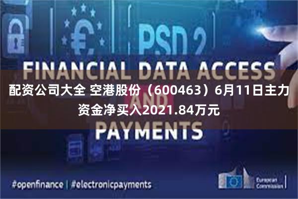 配资公司大全 空港股份（600463）6月11日主力资金净买入2021.84万元