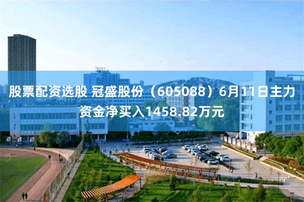 股票配资选股 冠盛股份（605088）6月11日主力资金净买入1458.82万元