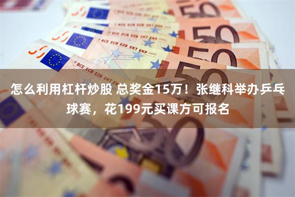 怎么利用杠杆炒股 总奖金15万！张继科举办乒乓球赛，花199元买课方可报名