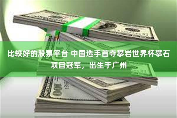 比较好的股票平台 中国选手首夺攀岩世界杯攀石项目冠军，出生于广州
