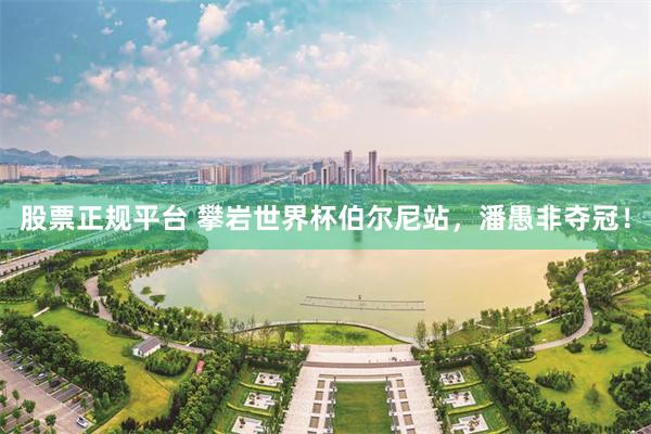 股票正规平台 攀岩世界杯伯尔尼站，潘愚非夺冠！