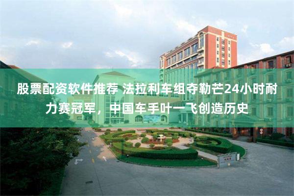 股票配资软件推荐 法拉利车组夺勒芒24小时耐力赛冠军，中国车手叶一飞创造历史