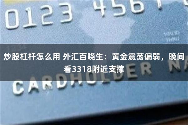 炒股杠杆怎么用 外汇百晓生：黄金震荡偏弱，晚间看3318附近支撑