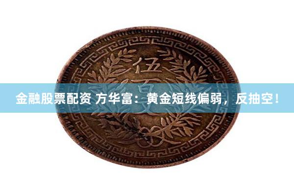 金融股票配资 方华富：黄金短线偏弱，反抽空！
