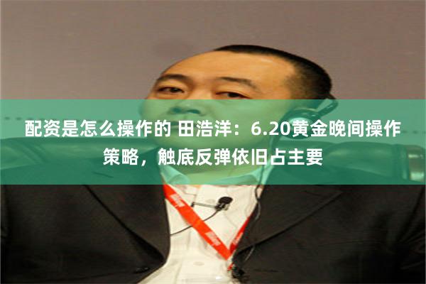 配资是怎么操作的 田浩洋：6.20黄金晚间操作策略，触底反弹依旧占主要