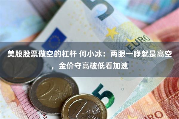 美股股票做空的杠杆 何小冰：两眼一睁就是高空，金价守高破低看加速