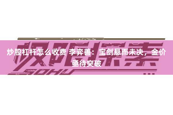 炒股杠杆怎么收费 李弈善：宝剑悬而未决，金价亟待突破