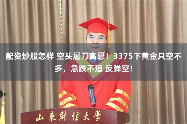 配资炒股怎样 空头屠刀高悬！3375下黄金只空不多，急跌不追 反弹空！