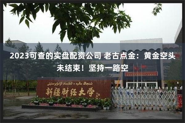2023可查的实盘配资公司 老古点金：黄金空头未结束！坚持一路空