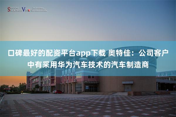 口碑最好的配资平台app下载 奥特佳：公司客户中有采用华为汽车技术的汽车制造商