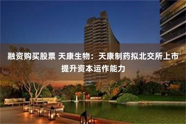 融资购买股票 天康生物：天康制药拟北交所上市提升资本运作能力