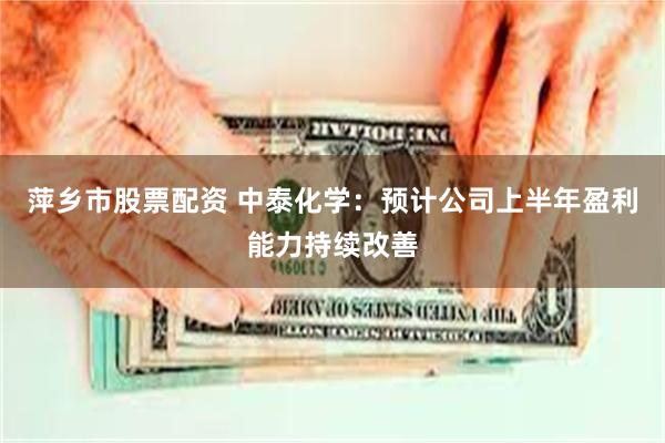 萍乡市股票配资 中泰化学：预计公司上半年盈利能力持续改善