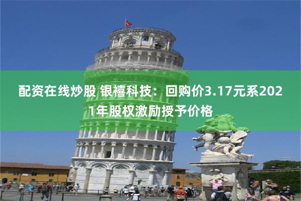 配资在线炒股 银禧科技：回购价3.17元系2021年股权激励授予价格